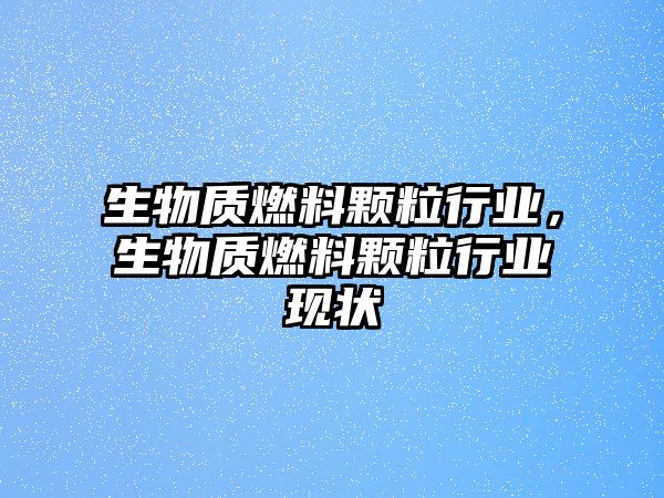 生物質(zhì)燃料顆粒行業(yè)，生物質(zhì)燃料顆粒行業(yè)現(xiàn)狀