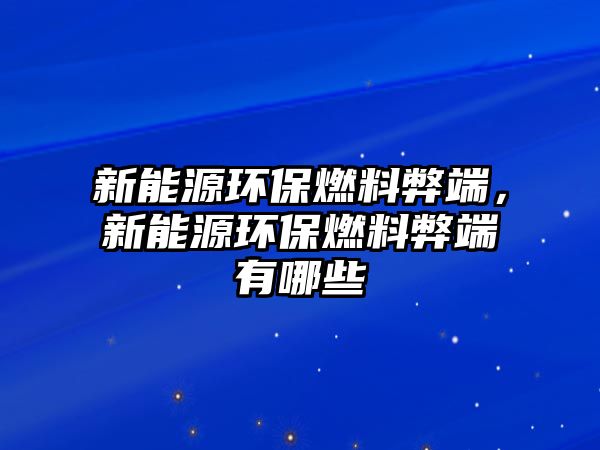 新能源環(huán)保燃料弊端，新能源環(huán)保燃料弊端有哪些