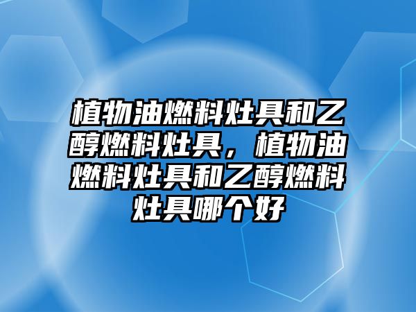 植物油燃料灶具和乙醇燃料灶具，植物油燃料灶具和乙醇燃料灶具哪個(gè)好