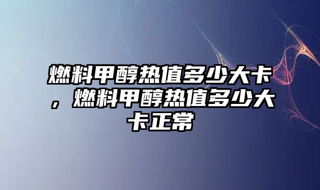 燃料甲醇熱值多少大卡，燃料甲醇熱值多少大卡正常