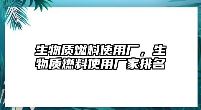 生物質(zhì)燃料使用廠，生物質(zhì)燃料使用廠家排名