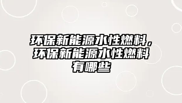 環(huán)保新能源水性燃料，環(huán)保新能源水性燃料有哪些