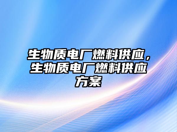 生物質(zhì)電廠燃料供應(yīng)，生物質(zhì)電廠燃料供應(yīng)方案