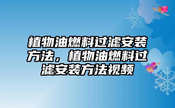 植物油燃料過濾安裝方法，植物油燃料過濾安裝方法視頻