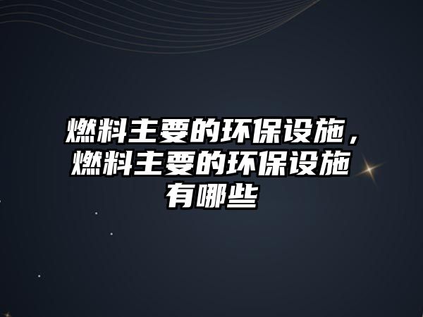 燃料主要的環(huán)保設(shè)施，燃料主要的環(huán)保設(shè)施有哪些