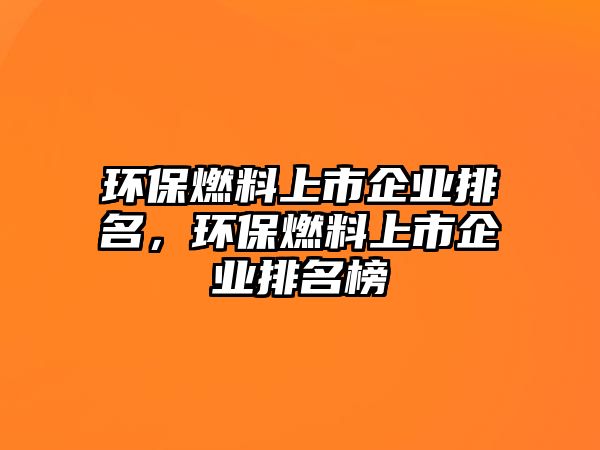 環(huán)保燃料上市企業(yè)排名，環(huán)保燃料上市企業(yè)排名榜