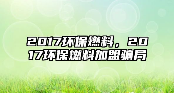 2017環(huán)保燃料，2017環(huán)保燃料加盟騙局