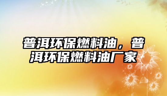 普洱環(huán)保燃料油，普洱環(huán)保燃料油廠家