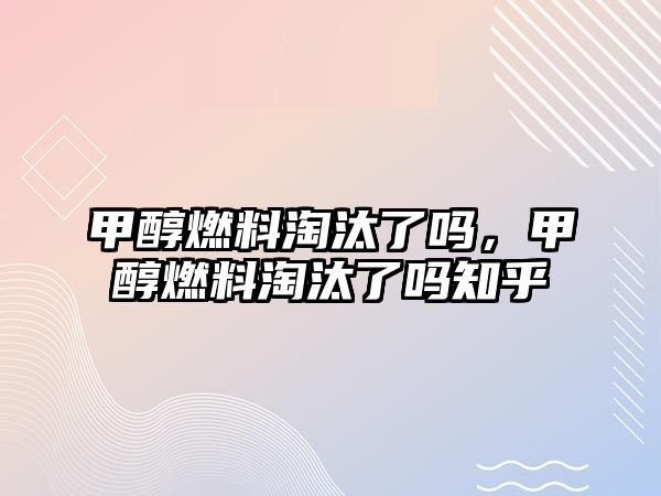 甲醇燃料淘汰了嗎，甲醇燃料淘汰了嗎知乎