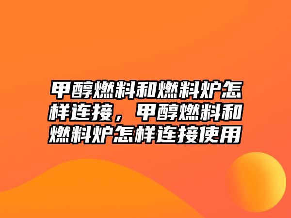 甲醇燃料和燃料爐怎樣連接，甲醇燃料和燃料爐怎樣連接使用