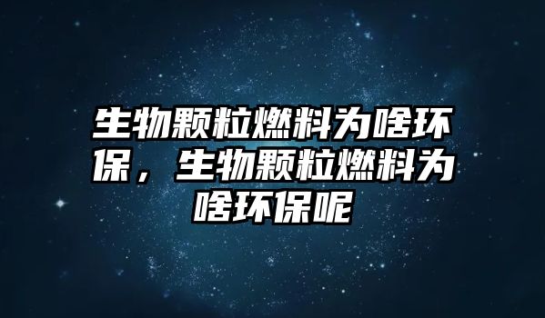 生物顆粒燃料為啥環(huán)保，生物顆粒燃料為啥環(huán)保呢