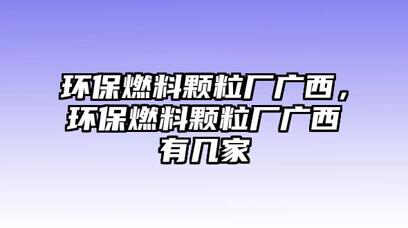 環(huán)保燃料顆粒廠廣西，環(huán)保燃料顆粒廠廣西有幾家