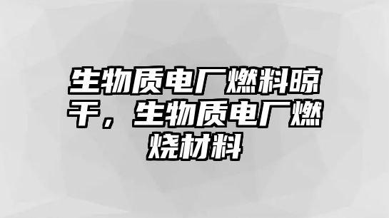 生物質(zhì)電廠燃料晾干，生物質(zhì)電廠燃燒材料