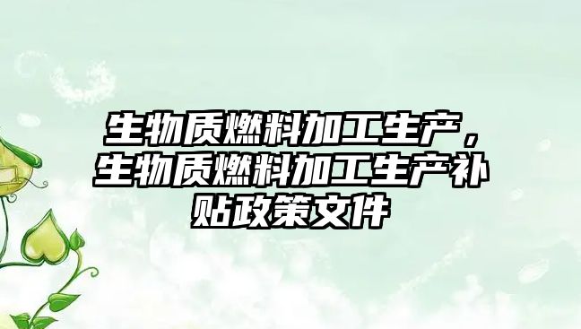 生物質(zhì)燃料加工生產(chǎn)，生物質(zhì)燃料加工生產(chǎn)補貼政策文件