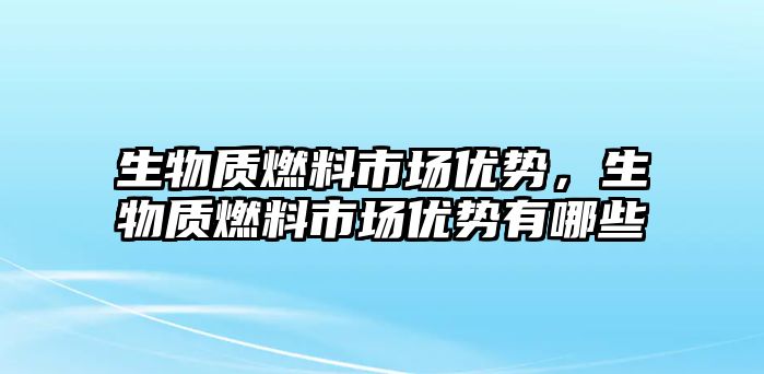 生物質(zhì)燃料市場優(yōu)勢，生物質(zhì)燃料市場優(yōu)勢有哪些