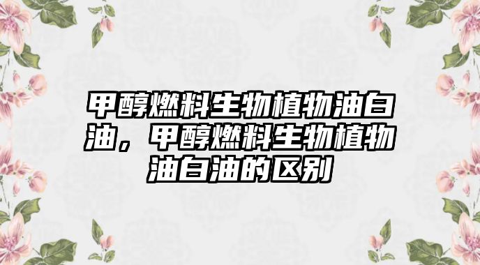 甲醇燃料生物植物油白油，甲醇燃料生物植物油白油的區(qū)別