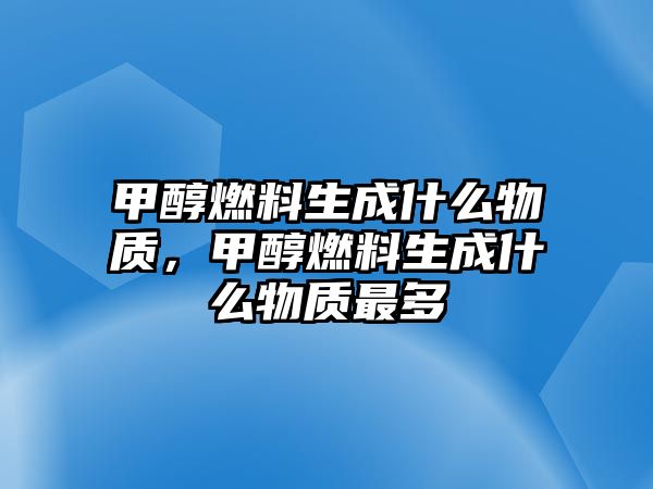 甲醇燃料生成什么物質(zhì)，甲醇燃料生成什么物質(zhì)最多