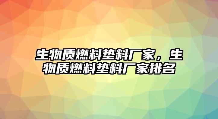 生物質(zhì)燃料墊料廠家，生物質(zhì)燃料墊料廠家排名