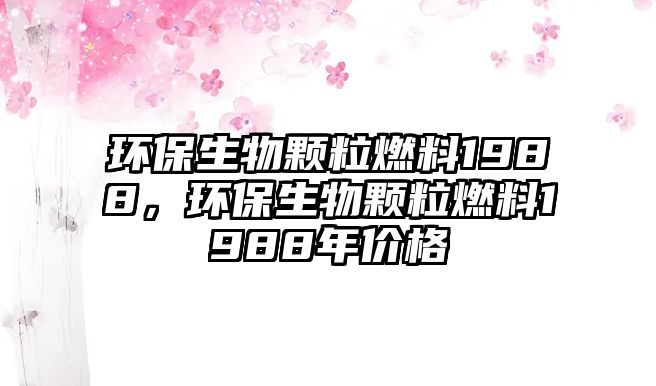 環(huán)保生物顆粒燃料1988，環(huán)保生物顆粒燃料1988年價(jià)格