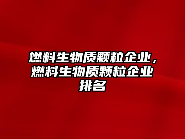 燃料生物質顆粒企業(yè)，燃料生物質顆粒企業(yè)排名