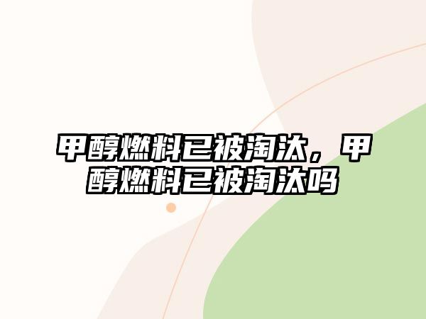 甲醇燃料已被淘汰，甲醇燃料已被淘汰嗎