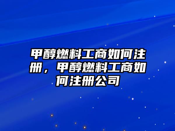 甲醇燃料工商如何注冊，甲醇燃料工商如何注冊公司