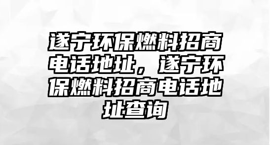 遂寧環(huán)保燃料招商電話地址，遂寧環(huán)保燃料招商電話地址查詢