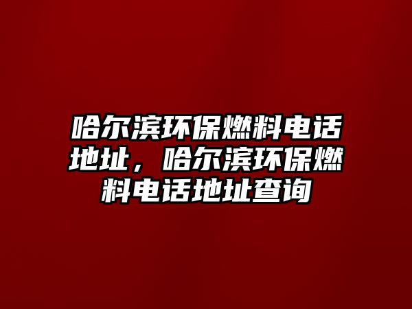 哈爾濱環(huán)保燃料電話地址，哈爾濱環(huán)保燃料電話地址查詢