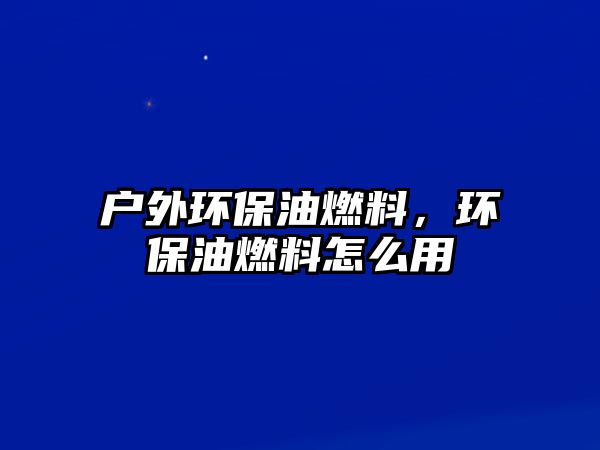 戶外環(huán)保油燃料，環(huán)保油燃料怎么用