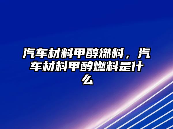 汽車材料甲醇燃料，汽車材料甲醇燃料是什么