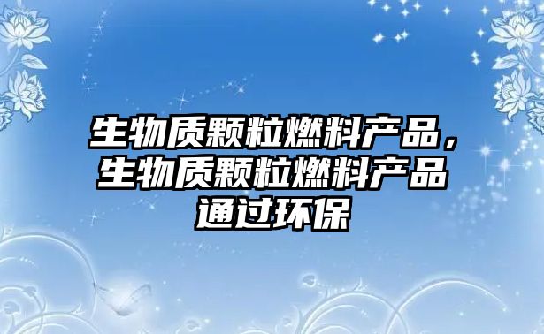 生物質顆粒燃料產品，生物質顆粒燃料產品通過環(huán)保