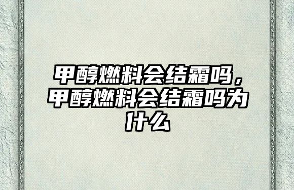 甲醇燃料會結(jié)霜嗎，甲醇燃料會結(jié)霜嗎為什么