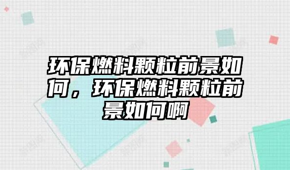 環(huán)保燃料顆粒前景如何，環(huán)保燃料顆粒前景如何啊