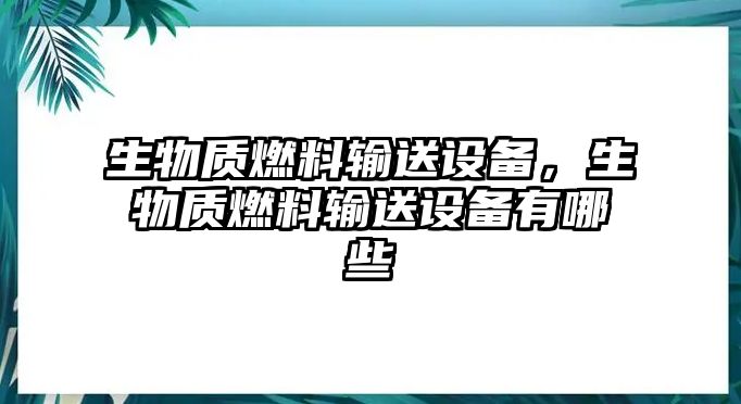 生物質(zhì)燃料輸送設(shè)備，生物質(zhì)燃料輸送設(shè)備有哪些