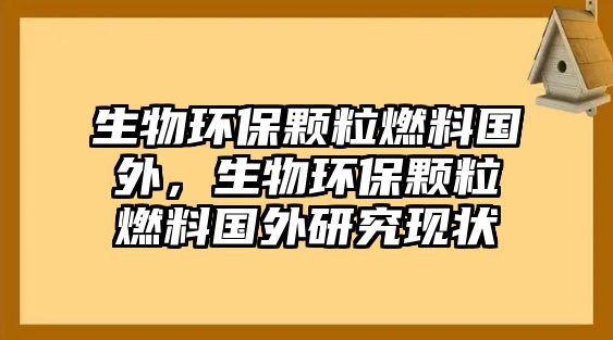 生物環(huán)保顆粒燃料國(guó)外，生物環(huán)保顆粒燃料國(guó)外研究現(xiàn)狀