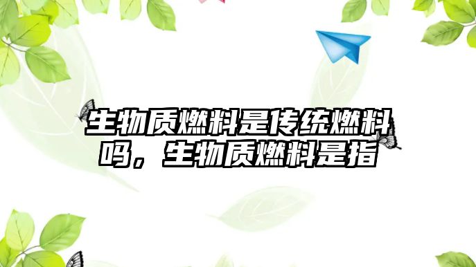 生物質(zhì)燃料是傳統(tǒng)燃料嗎，生物質(zhì)燃料是指