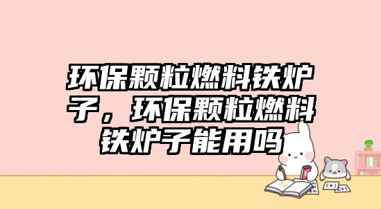 環(huán)保顆粒燃料鐵爐子，環(huán)保顆粒燃料鐵爐子能用嗎