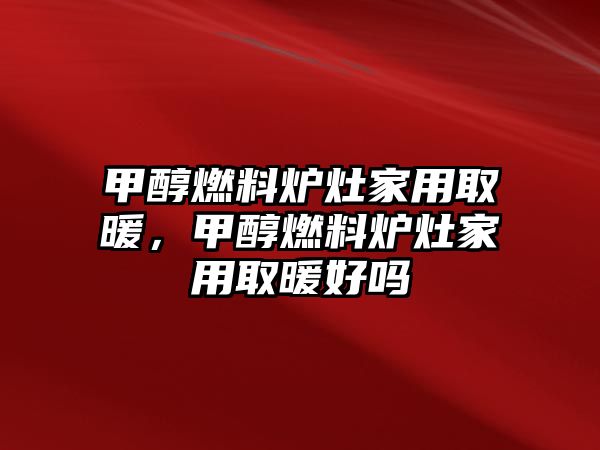 甲醇燃料爐灶家用取暖，甲醇燃料爐灶家用取暖好嗎