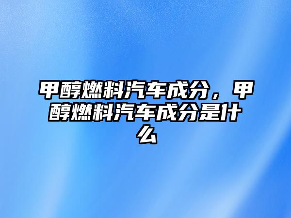 甲醇燃料汽車成分，甲醇燃料汽車成分是什么