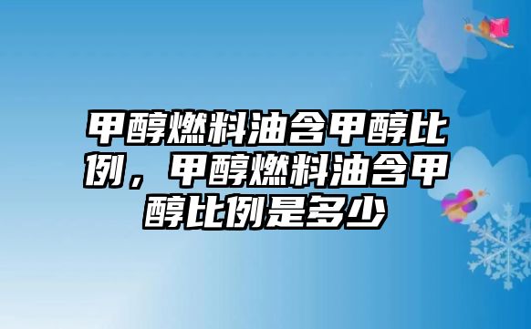 甲醇燃料油含甲醇比例，甲醇燃料油含甲醇比例是多少