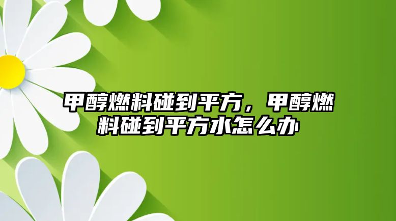 甲醇燃料碰到平方，甲醇燃料碰到平方水怎么辦