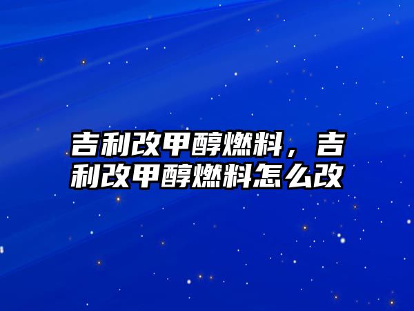 吉利改甲醇燃料，吉利改甲醇燃料怎么改