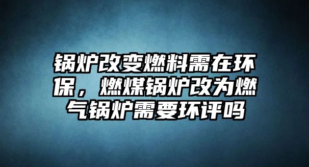 鍋爐改變?nèi)剂闲柙诃h(huán)保，燃煤鍋爐改為燃氣鍋爐需要環(huán)評嗎