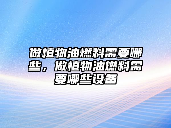 做植物油燃料需要哪些，做植物油燃料需要哪些設備