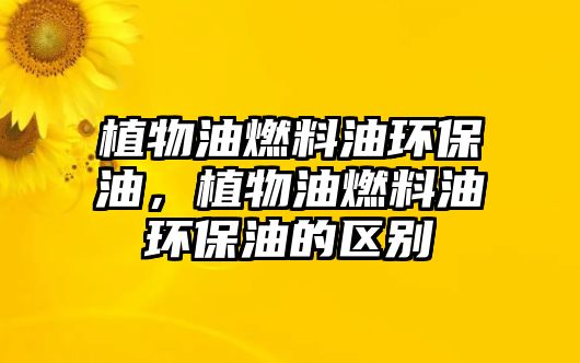 植物油燃料油環(huán)保油，植物油燃料油環(huán)保油的區(qū)別