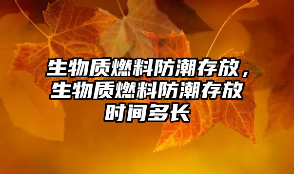 生物質(zhì)燃料防潮存放，生物質(zhì)燃料防潮存放時(shí)間多長