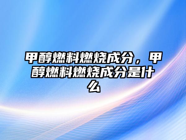 甲醇燃料燃燒成分，甲醇燃料燃燒成分是什么