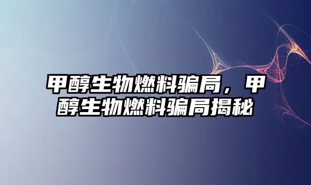 甲醇生物燃料騙局，甲醇生物燃料騙局揭秘