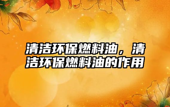 清潔環(huán)保燃料油，清潔環(huán)保燃料油的作用