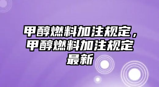 甲醇燃料加注規(guī)定，甲醇燃料加注規(guī)定最新